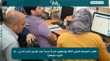 طلاب المرحلة الأولى 2025 يواجهون تحدياً جديداً بعد تعديل الحد الأدنى.. ما تأثيره عليهم؟